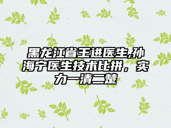 黑龙江省王进医生,孙海宁医生技术比拼，实力一清二楚