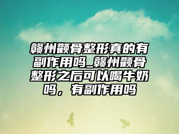 赣州颧骨整形真的有副作用吗_赣州颧骨整形之后可以喝牛奶吗，有副作用吗