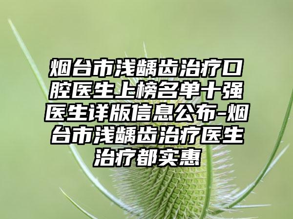 烟台市浅龋齿治疗口腔医生上榜名单十强医生详版信息公布-烟台市浅龋齿治疗医生治疗都实惠