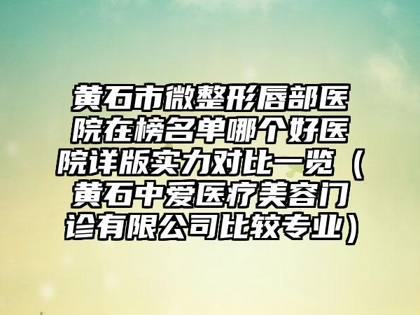 黄石市微整形唇部医院在榜名单哪个好医院详版实力对比一览（黄石中爱医疗美容门诊有限公司比较专业）