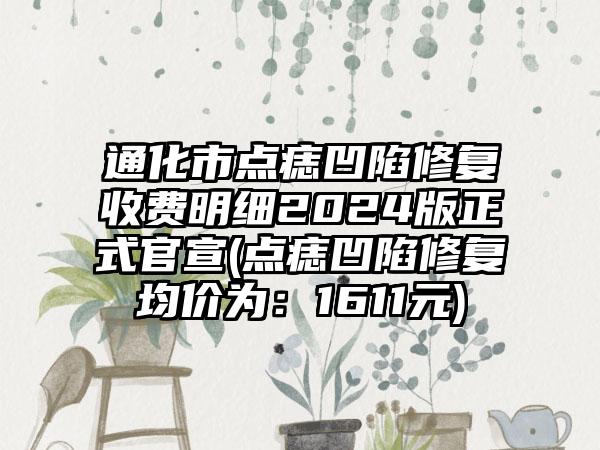 通化市点痣凹陷修复收费明细2024版正式官宣(点痣凹陷修复均价为：1611元)