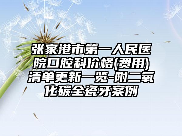 张家港市第一人民医院口腔科价格(费用)清单更新一览-附二氧化碳全瓷牙案例