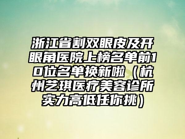 浙江省割双眼皮及开眼角医院上榜名单前10位名单换新啦（杭州艺琪医疗美容诊所实力高低任你挑）