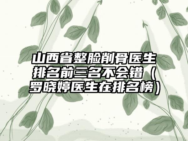 山西省整脸削骨医生排名前三名不会错（罗晓婷医生在排名榜）