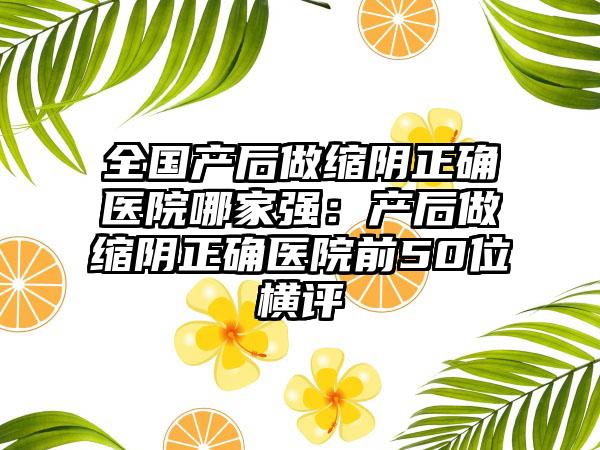 全国产后做缩阴正确医院哪家强：产后做缩阴正确医院前50位横评