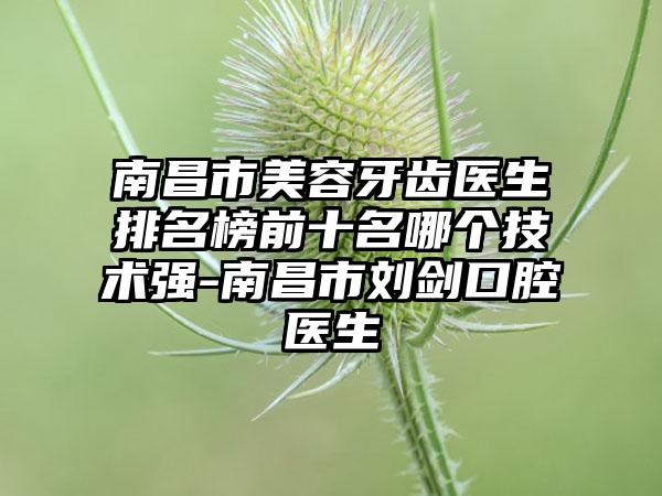 南昌市美容牙齿医生排名榜前十名哪个技术强-南昌市刘剑口腔医生