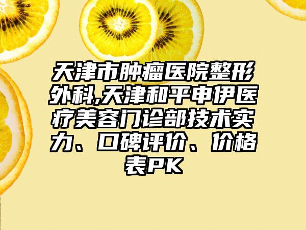 天津市肿瘤医院整形外科,天津和平申伊医疗美容门诊部技术实力、口碑评价、价格表PK