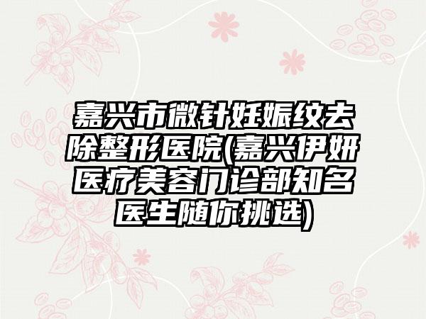 嘉兴市微针妊娠纹去除整形医院(嘉兴伊妍医疗美容门诊部知名医生随你挑选)