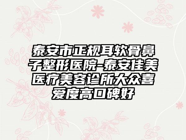 泰安市正规耳软骨鼻子整形医院-泰安佳美医疗美容诊所大众喜爱度高口碑好