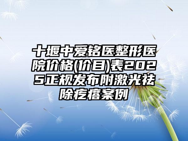 十堰中爱铭医整形医院价格(价目)表2025正规发布附激光祛除疙瘩案例