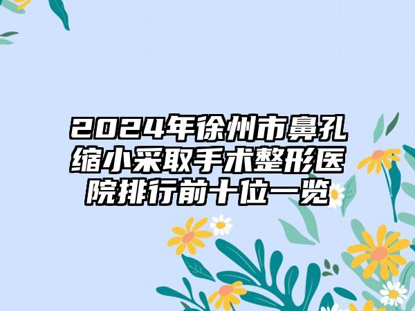 2024年徐州市鼻孔缩小采取手术整形医院排行前十位一览