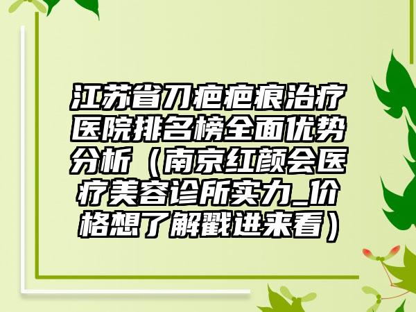 江苏省刀疤疤痕治疗医院排名榜全面优势分析（南京红颜会医疗美容诊所实力_价格想了解戳进来看）