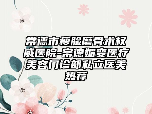 常德市瘦脸磨骨术权威医院-常德媚变医疗美容门诊部私立医美热荐