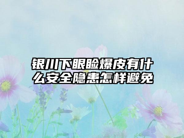 银川下眼睑爆皮有什么安全隐患怎样避免