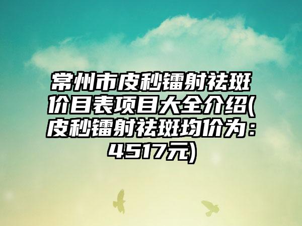 常州市皮秒镭射祛斑价目表项目大全介绍(皮秒镭射祛斑均价为：4517元)