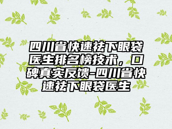 四川省快速祛下眼袋医生排名榜技术，口碑真实反馈-四川省快速祛下眼袋医生