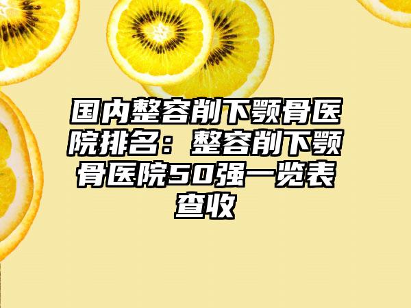 国内整容削下颚骨医院排名：整容削下颚骨医院50强一览表查收