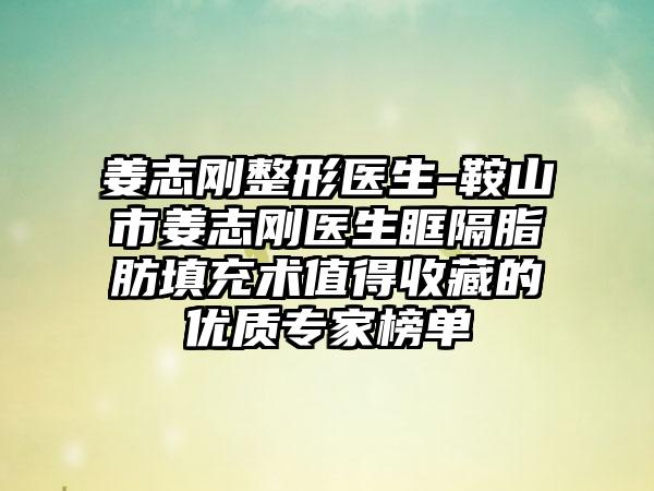 姜志刚整形医生-鞍山市姜志刚医生眶隔脂肪填充术值得收藏的优质专家榜单