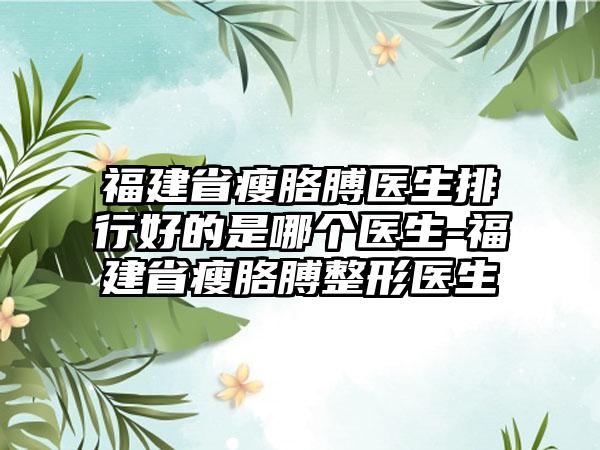 福建省瘦胳膊医生排行好的是哪个医生-福建省瘦胳膊整形医生