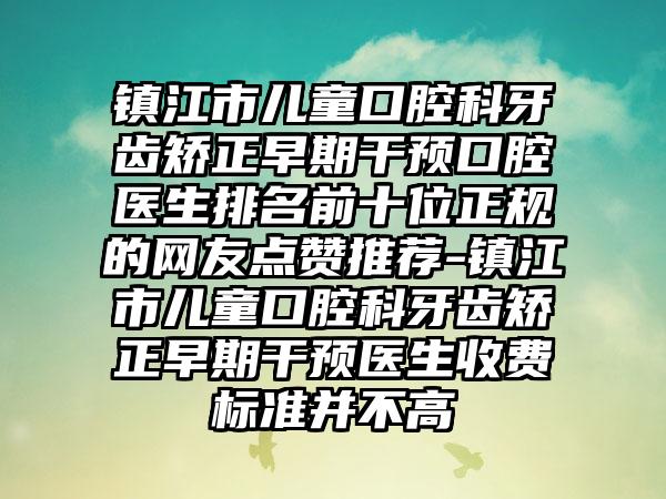 镇江市儿童口腔科牙齿矫正早期干预口腔医生排名前十位正规的网友点赞推荐-镇江市儿童口腔科牙齿矫正早期干预医生收费标准并不高