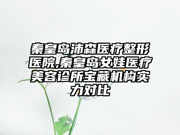 秦皇岛沛森医疗整形医院,秦皇岛女娃医疗美容诊所宝藏机构实力对比