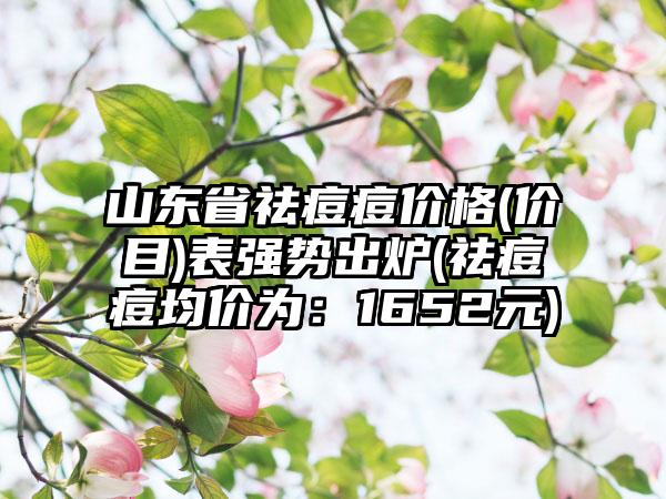 山东省祛痘痘价格(价目)表强势出炉(祛痘痘均价为：1652元)