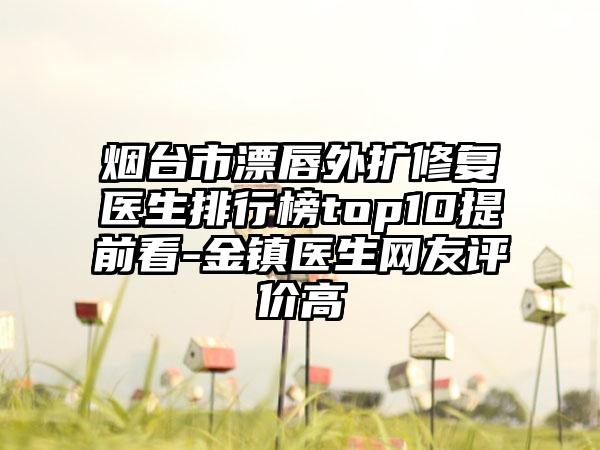 烟台市漂唇外扩修复医生排行榜top10提前看-金镇医生网友评价高