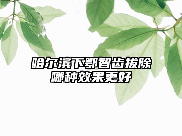 哈尔滨下鄂智齿拔除哪种效果更好