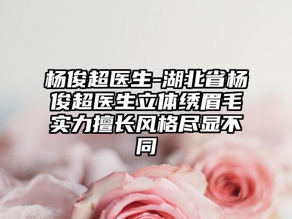 杨俊超医生-湖北省杨俊超医生立体绣眉毛实力擅长风格尽显不同