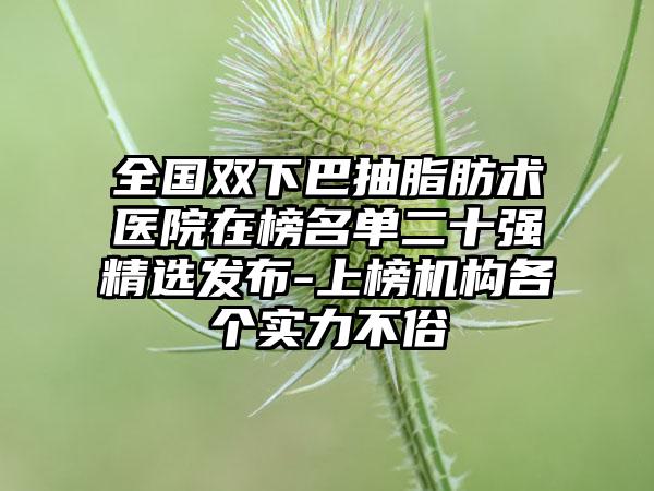 全国双下巴抽脂肪术医院在榜名单二十强精选发布-上榜机构各个实力不俗