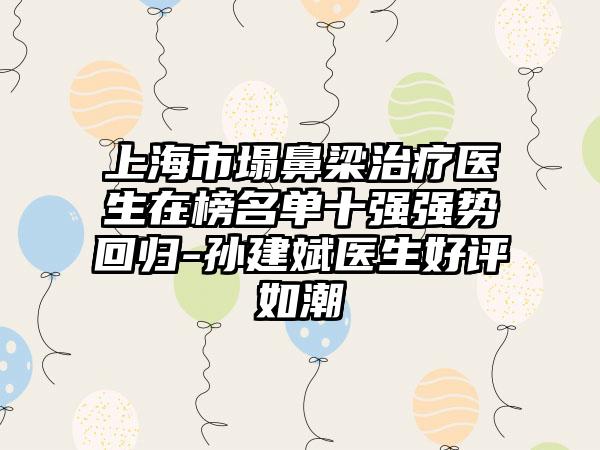 上海市塌鼻梁治疗医生在榜名单十强强势回归-孙建斌医生好评如潮