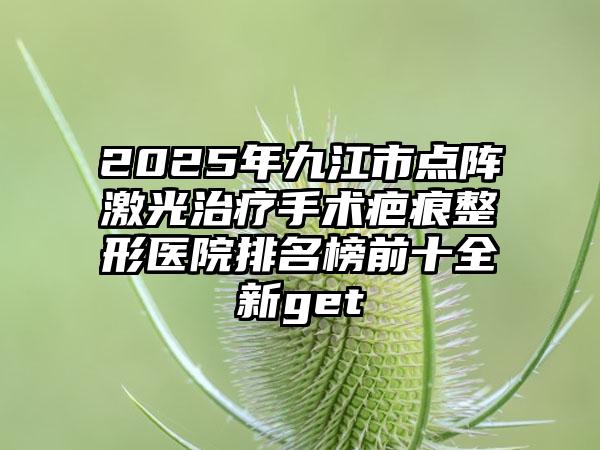 2025年九江市点阵激光治疗手术疤痕整形医院排名榜前十全新get