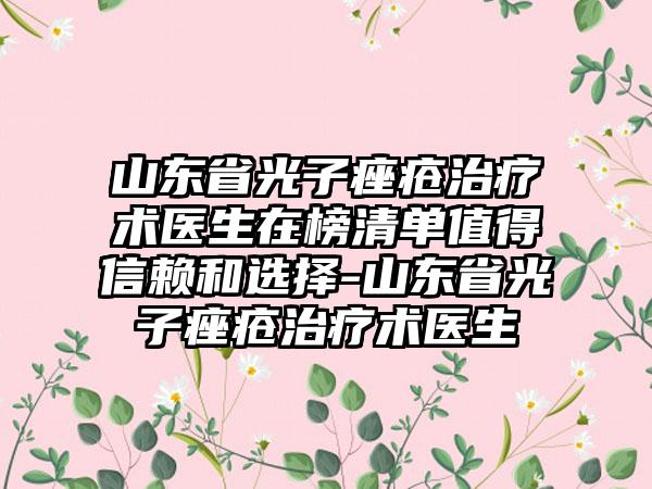 山东省光子痤疮治疗术医生在榜清单值得信赖和选择-山东省光子痤疮治疗术医生