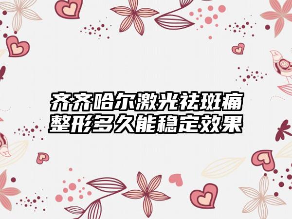 齐齐哈尔激光祛斑痛整形多久能稳定效果