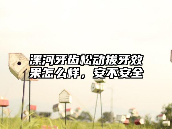 漯河牙齿松动拔牙效果怎么样，安不安全