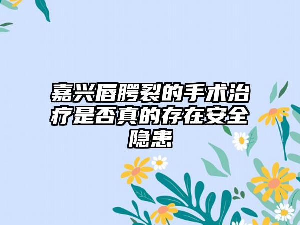 嘉兴唇腭裂的手术治疗是否真的存在安全隐患