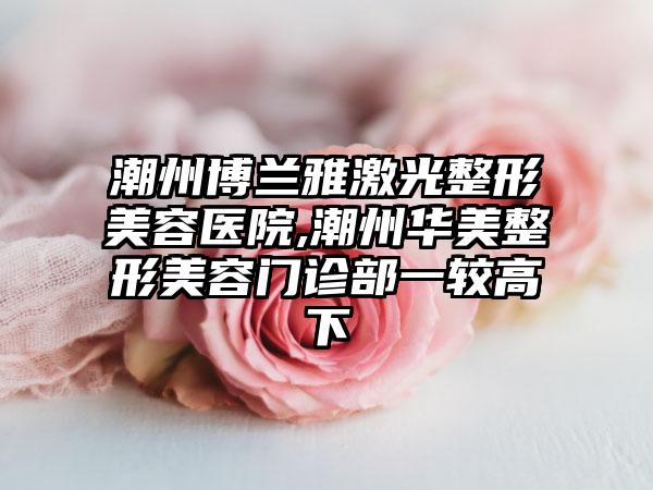 潮州博兰雅激光整形美容医院,潮州华美整形美容门诊部一较高下