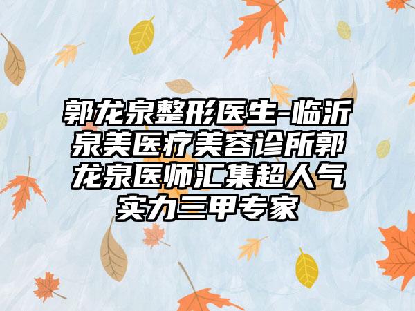 郭龙泉整形医生-临沂泉美医疗美容诊所郭龙泉医师汇集超人气实力三甲专家