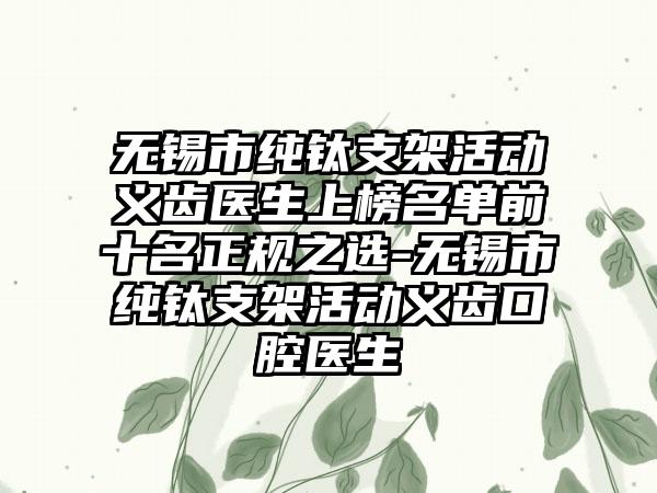 无锡市纯钛支架活动义齿医生上榜名单前十名正规之选-无锡市纯钛支架活动义齿口腔医生