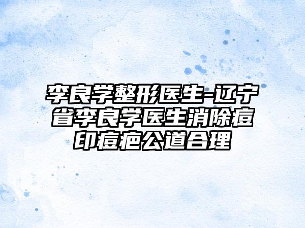 李良学整形医生-辽宁省李良学医生消除痘印痘疤公道合理