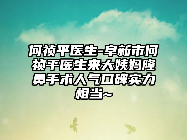 何祯平医生-阜新市何祯平医生来大姨妈隆鼻手术人气口碑实力相当~