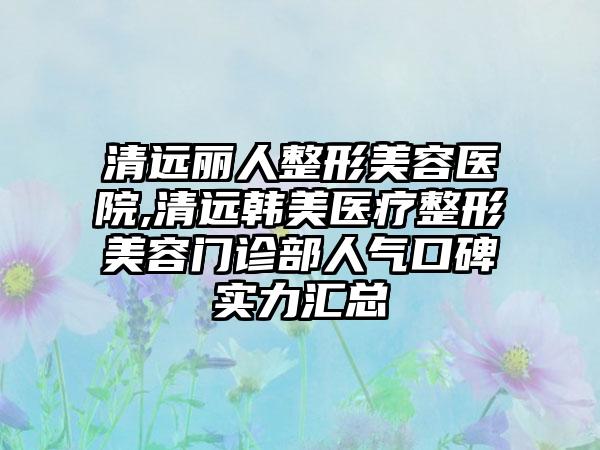 清远丽人整形美容医院,清远韩美医疗整形美容门诊部人气口碑实力汇总