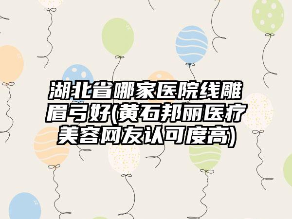 湖北省哪家医院线雕眉弓好(黄石邦丽医疗美容网友认可度高)