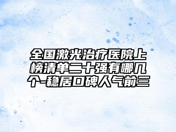 全国激光治疗医院上榜清单二十强有哪几个-稳居口碑人气前三