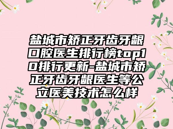 盐城市矫正牙齿牙龈口腔医生排行榜top10排行更新-盐城市矫正牙齿牙龈医生等公立医美技术怎么样