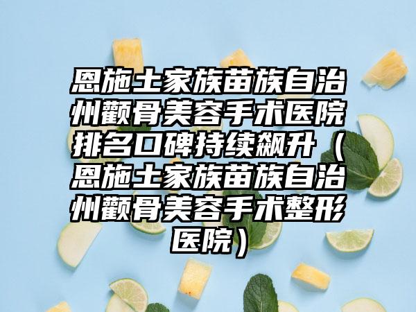 恩施土家族苗族自治州颧骨美容手术医院排名口碑持续飙升（恩施土家族苗族自治州颧骨美容手术整形医院）