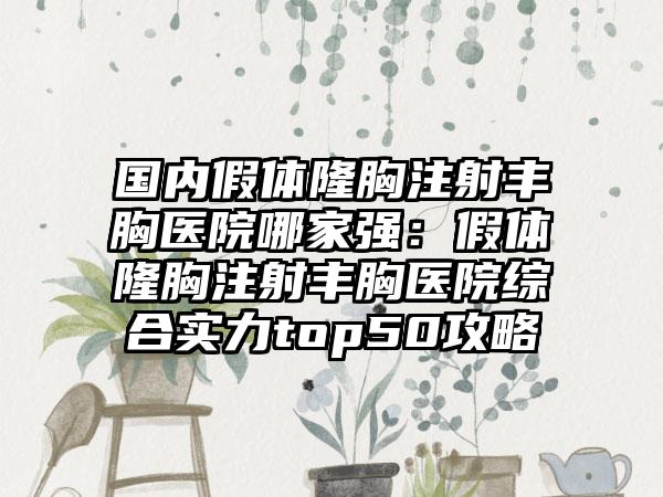 国内假体隆胸注射丰胸医院哪家强：假体隆胸注射丰胸医院综合实力top50攻略