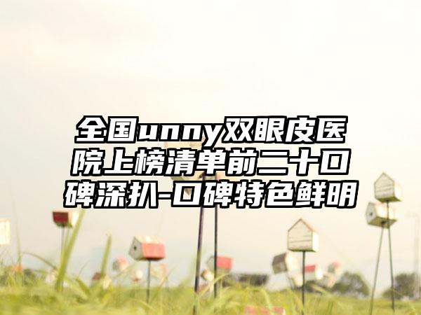 全国unny双眼皮医院上榜清单前二十口碑深扒-口碑特色鲜明