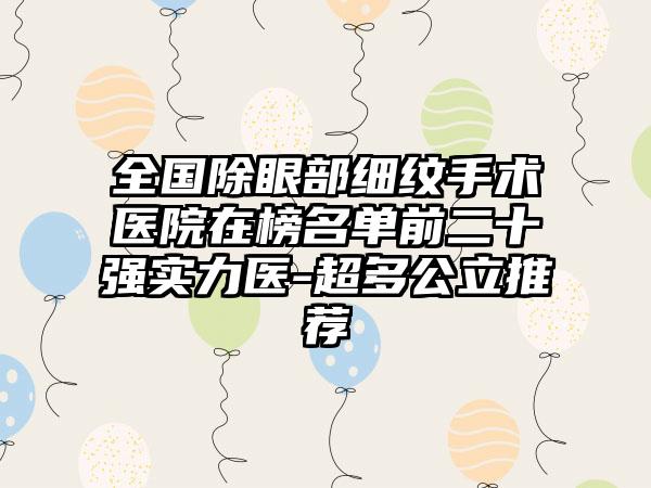 全国除眼部细纹手术医院在榜名单前二十强实力医-超多公立推荐