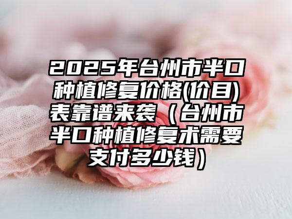 2025年台州市半口种植修复价格(价目)表靠谱来袭（台州市半口种植修复术需要支付多少钱）